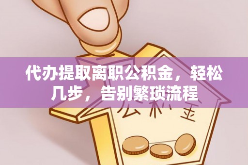 怀来代办提取离职公积金，轻松几步，告别繁琐流程