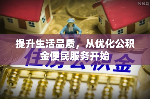 怀来提升生活品质，从优化公积金便民服务开始