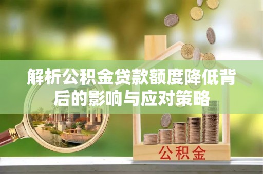 怀来解析公积金贷款额度降低背后的影响与应对策略