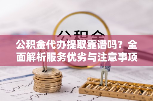 怀来公积金代办提取靠谱吗？全面解析服务优劣与注意事项