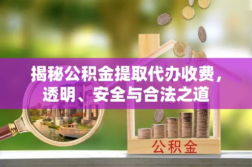 怀来揭秘公积金提取代办收费，透明、安全与合法之道