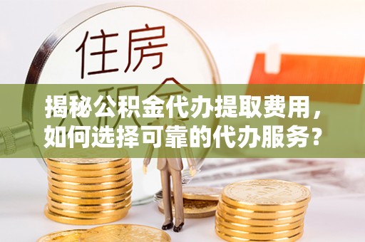 怀来揭秘公积金代办提取费用，如何选择可靠的代办服务？