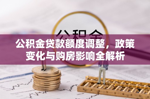 怀来公积金贷款额度调整，政策变化与购房影响全解析