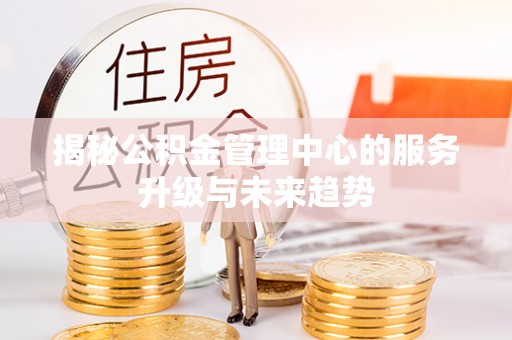 怀来揭秘公积金管理中心的服务升级与未来趋势