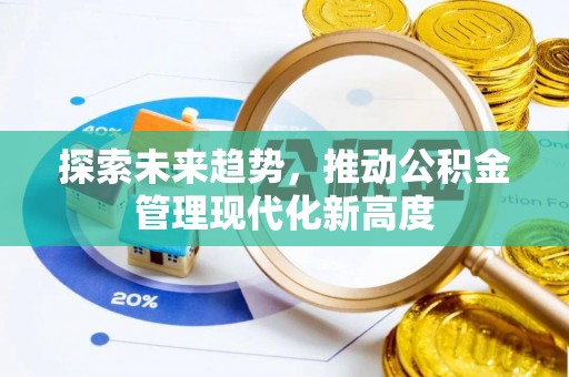 怀来探索未来趋势，推动公积金管理现代化新高度