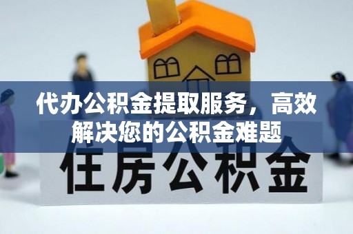 怀来代办公积金提取服务，高效解决您的公积金难题