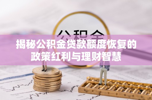 怀来揭秘公积金贷款额度恢复的政策红利与理财智慧
