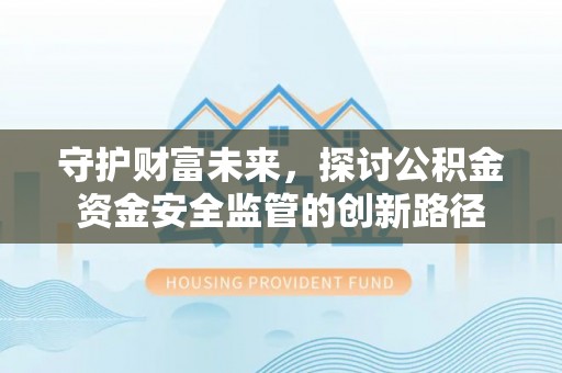 怀来守护财富未来，探讨公积金资金安全监管的创新路径