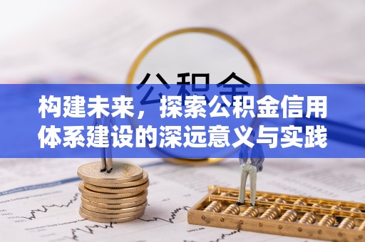 怀来构建未来，探索公积金信用体系建设的深远意义与实践路径