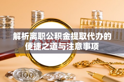 怀来解析离职公积金提取代办的便捷之道与注意事项