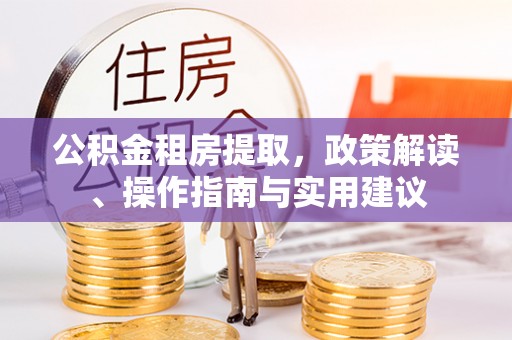怀来公积金租房提取，政策解读、操作指南与实用建议