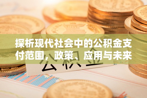 怀来探析现代社会中的公积金支付范围，政策、应用与未来趋势