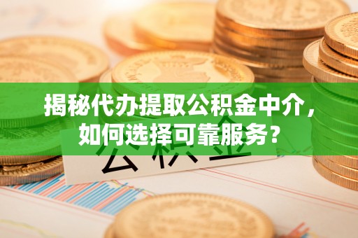 怀来揭秘代办提取公积金中介，如何选择可靠服务？