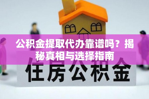 怀来公积金提取代办靠谱吗？揭秘真相与选择指南
