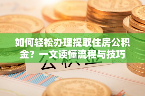 怀来如何轻松办理提取住房公积金？一文读懂流程与技巧