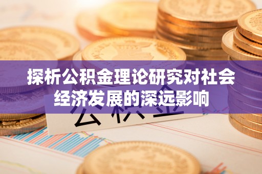 怀来探析公积金理论研究对社会经济发展的深远影响