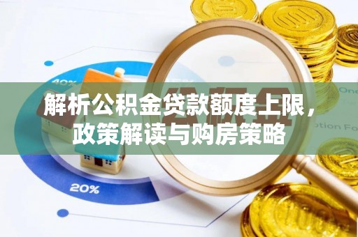 怀来解析公积金贷款额度上限，政策解读与购房策略