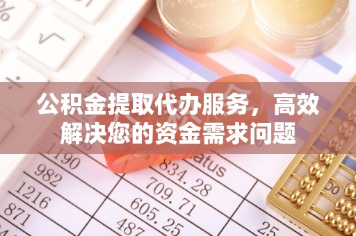 怀来公积金提取代办服务，高效解决您的资金需求问题