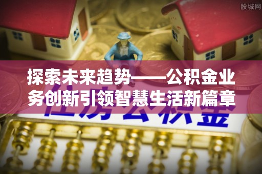 怀来探索未来趋势——公积金业务创新引领智慧生活新篇章
