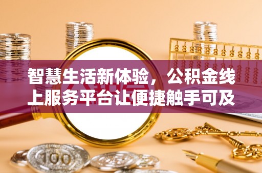 怀来智慧生活新体验，公积金线上服务平台让便捷触手可及