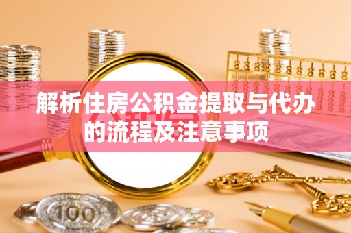 怀来解析住房公积金提取与代办的流程及注意事项