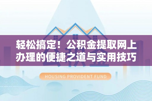 怀来轻松搞定！公积金提取网上办理的便捷之道与实用技巧