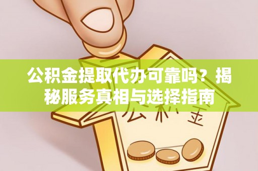 怀来公积金提取代办可靠吗？揭秘服务真相与选择指南