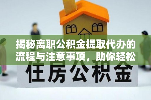 怀来揭秘离职公积金提取代办的流程与注意事项，助你轻松拿回属于自己的钱