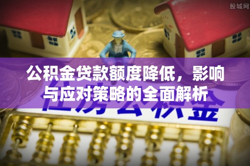 怀来公积金贷款额度降低，影响与应对策略的全面解析