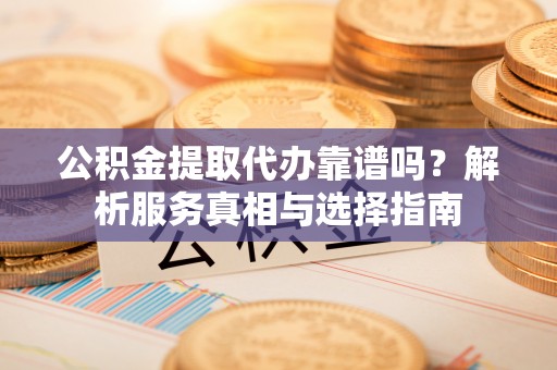 怀来公积金提取代办靠谱吗？解析服务真相与选择指南