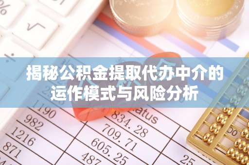 怀来揭秘公积金提取代办中介的运作模式与风险分析