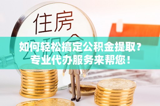 怀来如何轻松搞定公积金提取？专业代办服务来帮您！