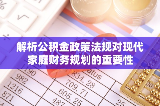 怀来解析公积金政策法规对现代家庭财务规划的重要性