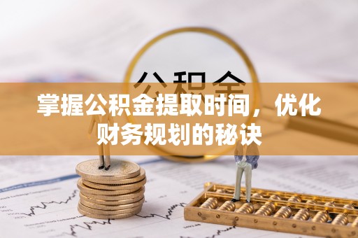 怀来掌握公积金提取时间，优化财务规划的秘诀
