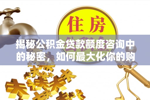 怀来揭秘公积金贷款额度咨询中的秘密，如何最大化你的购房资金