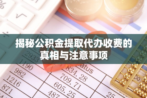 怀来揭秘公积金提取代办收费的真相与注意事项