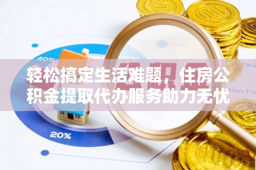 怀来轻松搞定生活难题，住房公积金提取代办服务助力无忧未来