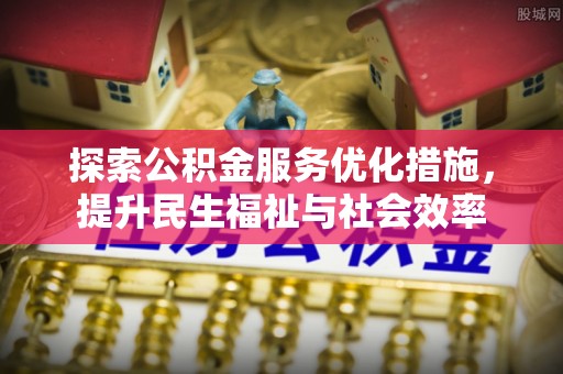怀来探索公积金服务优化措施，提升民生福祉与社会效率