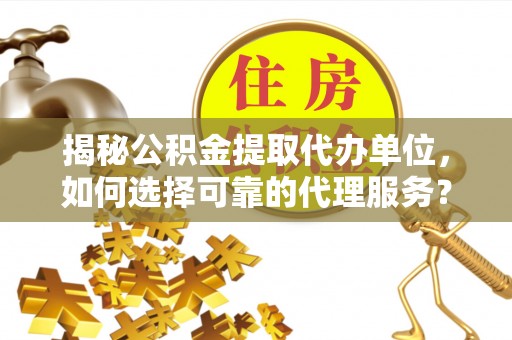 怀来揭秘公积金提取代办单位，如何选择可靠的代理服务？