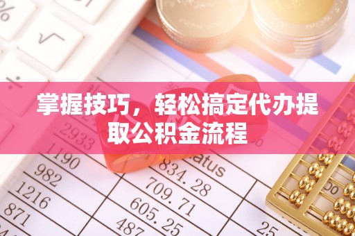 怀来掌握技巧，轻松搞定代办提取公积金流程