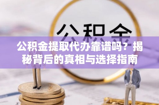 怀来公积金提取代办靠谱吗？揭秘背后的真相与选择指南