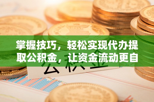 怀来掌握技巧，轻松实现代办提取公积金，让资金流动更自由