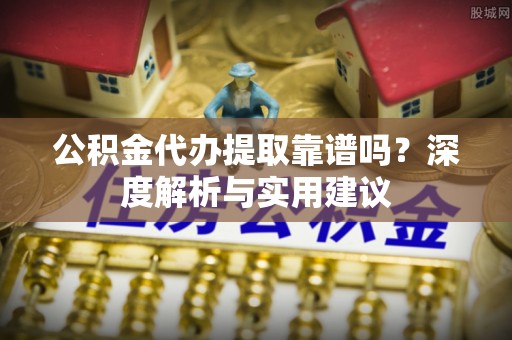 怀来公积金代办提取靠谱吗？深度解析与实用建议