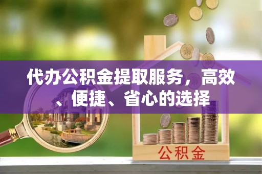怀来代办公积金提取服务，高效、便捷、省心的选择