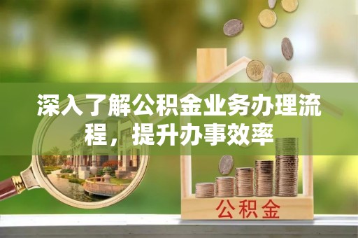 怀来深入了解公积金业务办理流程，提升办事效率