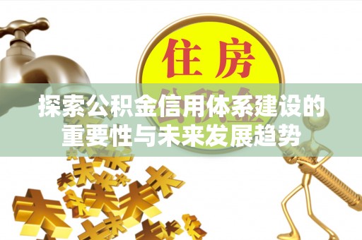 怀来探索公积金信用体系建设的重要性与未来发展趋势