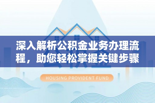 怀来深入解析公积金业务办理流程，助您轻松掌握关键步骤