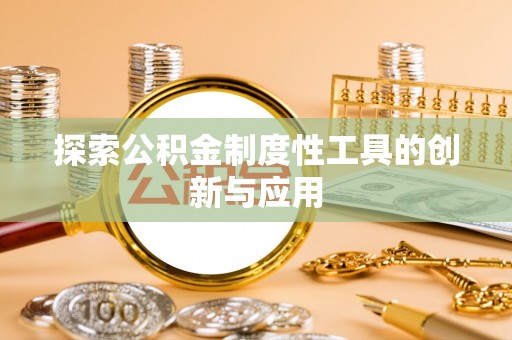 怀来探索公积金制度性工具的创新与应用