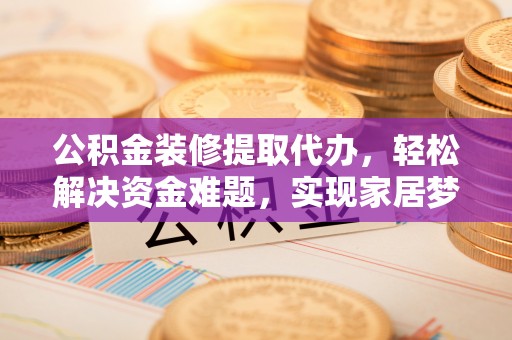 怀来公积金装修提取代办，轻松解决资金难题，实现家居梦想