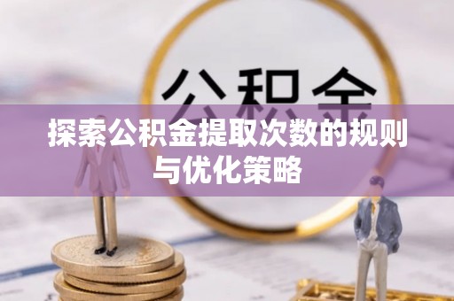 怀来探索公积金提取次数的规则与优化策略